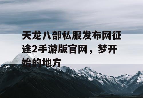 天龙八部私服发布网征途2手游版官网，梦开始的地方