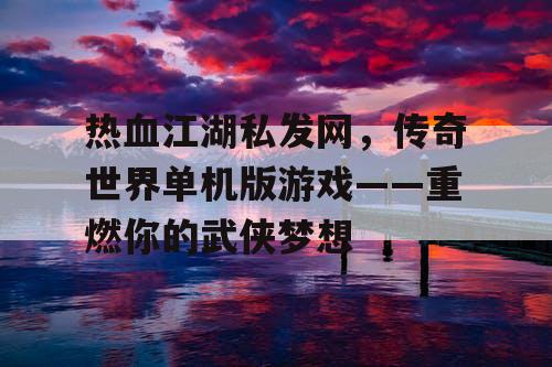 热血江湖私发网，传奇世界单机版游戏——重燃你的武侠梦想