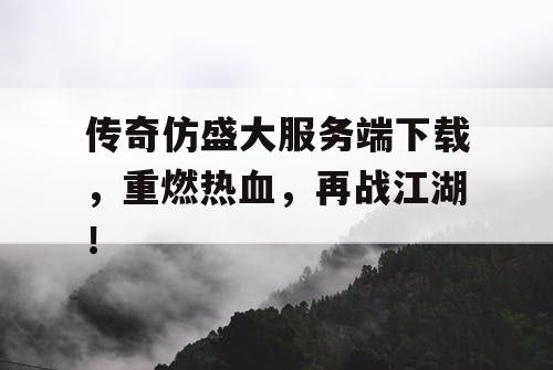 传奇仿盛大服务端下载，重燃热血，再战江湖！
