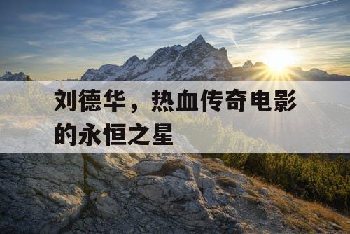 刘德华，热血传奇电影的永恒之星