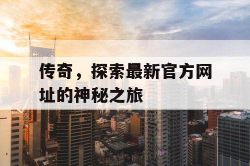 传奇，探索最新官方网址的神秘之旅