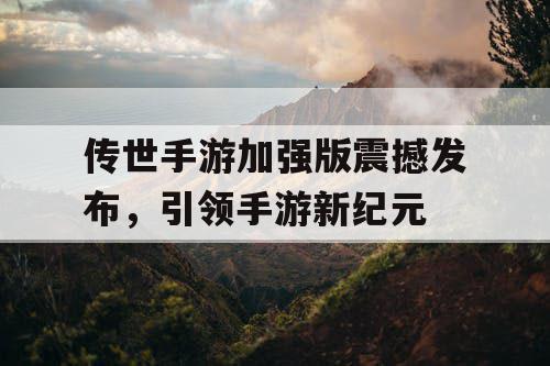 传世手游加强版震撼发布，引领手游新纪元