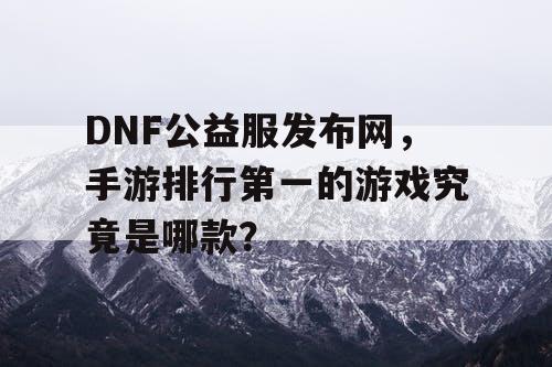 DNF公益服发布网，手游排行第一的游戏究竟是哪款？