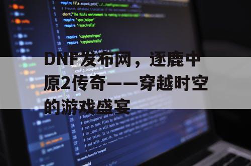 DNF发布网，逐鹿中原2传奇——穿越时空的游戏盛宴