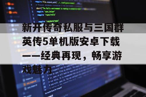 新开传奇私服与三国群英传5单机版安卓下载——经典再现，畅享游戏魅力