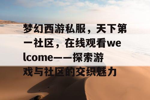 梦幻西游私服，天下第一社区，在线观看welcome——探索游戏与社区的交织魅力