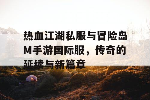 热血江湖私服与冒险岛M手游国际服，传奇的延续与新篇章