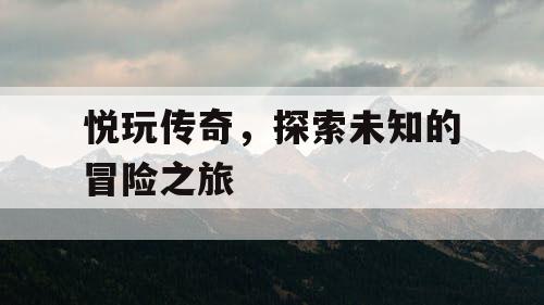 悦玩传奇，探索未知的冒险之旅