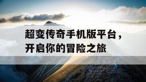 超变传奇手机版平台，开启你的冒险之旅