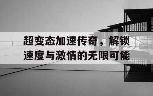 超变态加速传奇，解锁速度与激情的无限可能