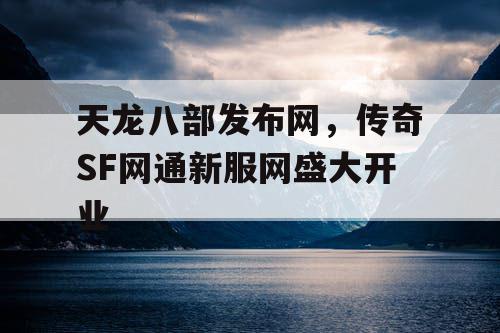 天龙八部发布网，传奇SF网通新服网盛大开业