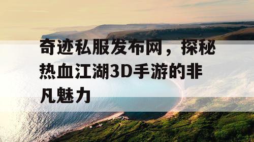 奇迹私服发布网，探秘热血江湖3D手游的非凡魅力