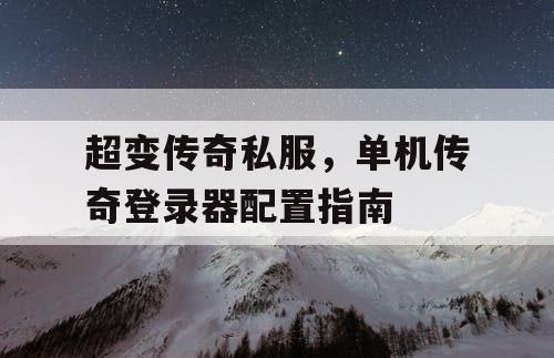 超变传奇私服，单机传奇登录器配置指南