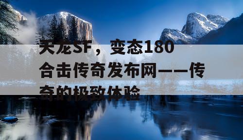 天龙SF，变态180合击传奇发布网——传奇的极致体验