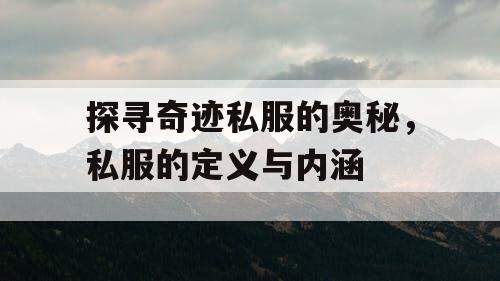 探寻奇迹私服的奥秘，私服的定义与内涵