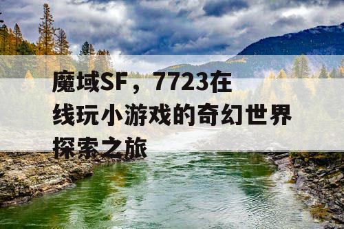 魔域SF，7723在线玩小游戏的奇幻世界探索之旅