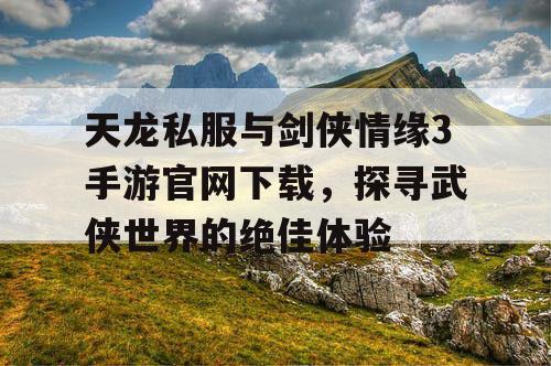 天龙私服与剑侠情缘3手游官网下载，探寻武侠世界的绝佳体验
