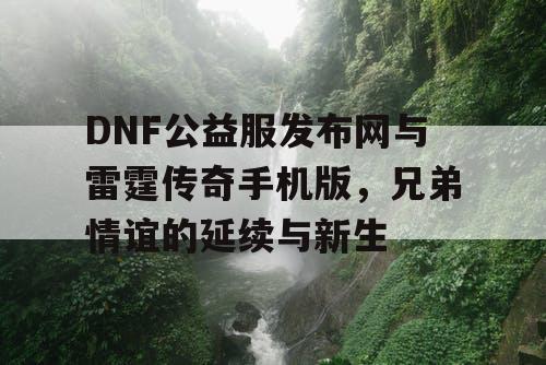 DNF公益服发布网与雷霆传奇手机版，兄弟情谊的延续与新生