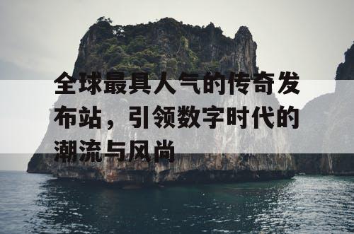 全球最具人气的传奇发布站，引领数字时代的潮流与风尚