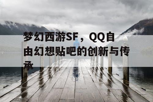 梦幻西游SF，QQ自由幻想贴吧的创新与传承
