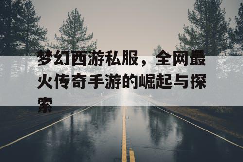梦幻西游私服，全网最火传奇手游的崛起与探索