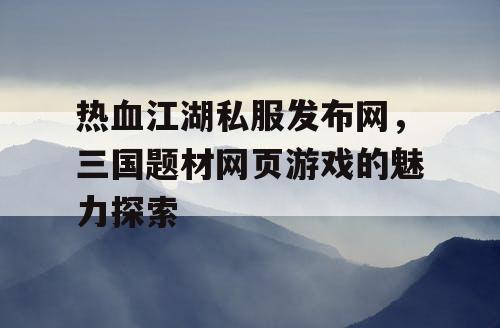 热血江湖私服发布网，三国题材网页游戏的魅力探索