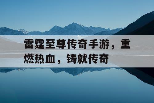 雷霆至尊传奇手游，重燃热血，铸就传奇