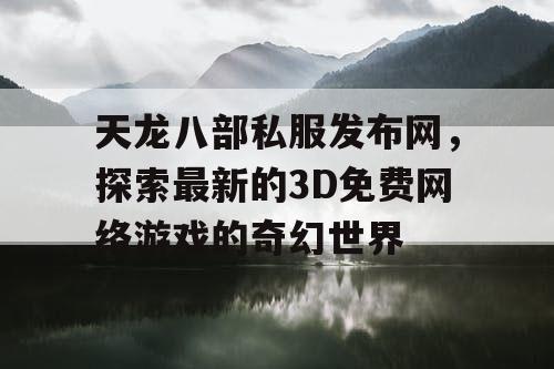 天龙八部私服发布网，探索最新的3D免费网络游戏的奇幻世界