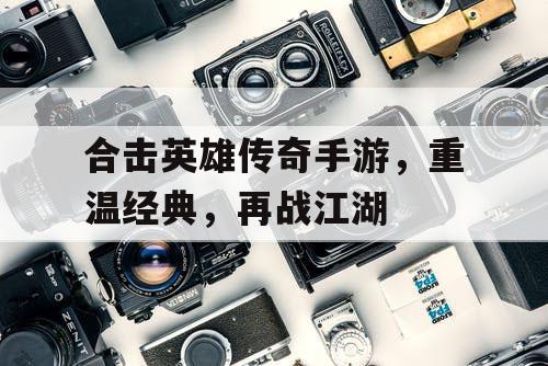 合击英雄传奇手游，重温经典，再战江湖