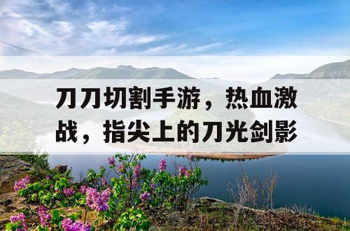 刀刀切割手游，热血激战，指尖上的刀光剑影