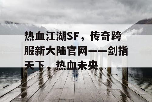 热血江湖SF，传奇跨服新大陆官网——剑指天下，热血未央