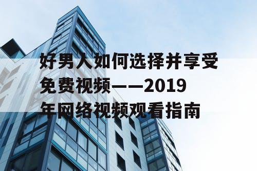 好男人如何选择并享受免费视频——2019年网络视频观看指南