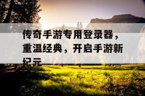传奇手游专用登录器，重温经典，开启手游新纪元