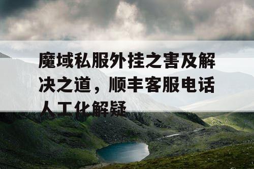 魔域私服外挂之害及解决之道，顺丰客服电话人工化解疑