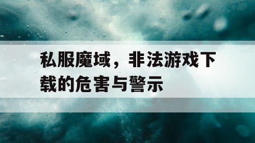 私服魔域，非法游戏下载的危害与警示
