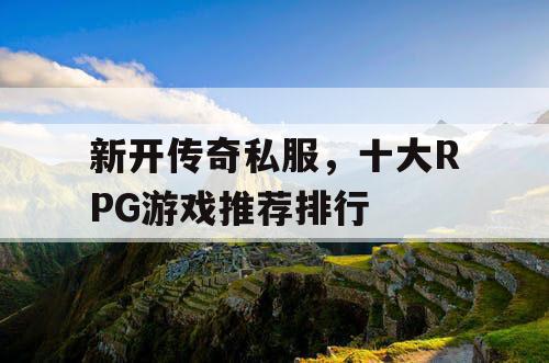 新开传奇私服，十大RPG游戏推荐排行