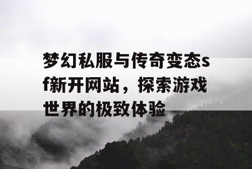 梦幻私服与传奇变态sf新开网站，探索游戏世界的极致体验