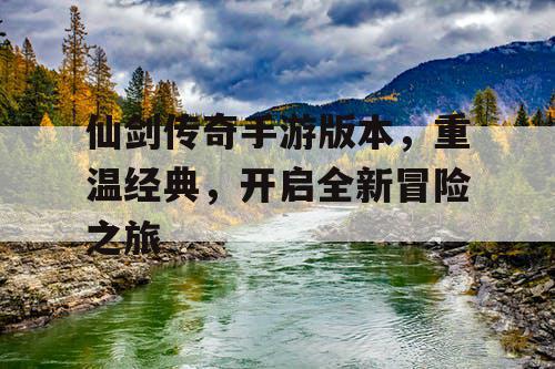 仙剑传奇手游版本，重温经典，开启全新冒险之旅