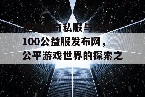 超变传奇私服与DNF100公益服发布网，公平游戏世界的探索之旅