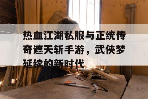 热血江湖私服与正统传奇遮天斩手游，武侠梦延续的新时代