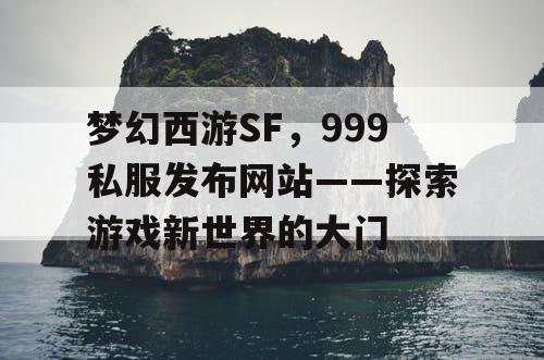 梦幻西游SF，999私服发布网站——探索游戏新世界的大门