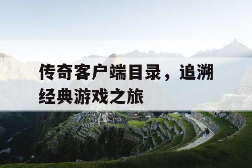 传奇客户端目录，追溯经典游戏之旅