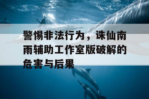 警惕非法行为，诛仙南雨辅助工作室版破解的危害与后果