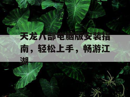 天龙八部电脑版安装指南，轻松上手，畅游江湖