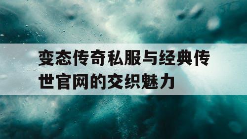 变态传奇私服与经典传世官网的交织魅力
