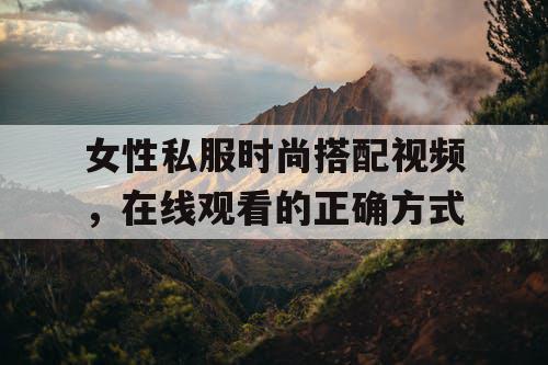 女性私服时尚搭配视频，在线观看的正确方式