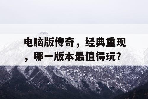电脑版传奇，经典重现，哪一版本最值得玩？