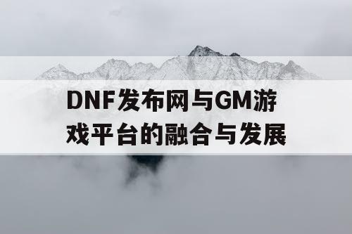DNF发布网与GM游戏平台的融合与发展