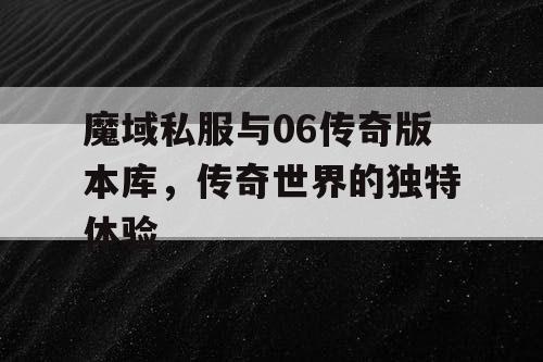 魔域私服与06传奇版本库，传奇世界的独特体验