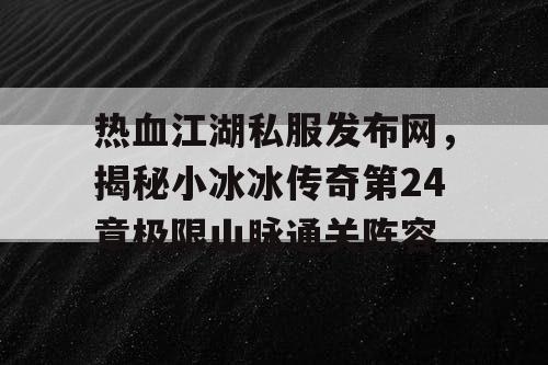 热血江湖私服发布网，揭秘小冰冰传奇第24章极限山脉通关阵容